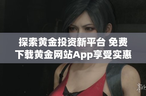 探索黄金投资新平台 免费下载黄金网站App享受实惠体验