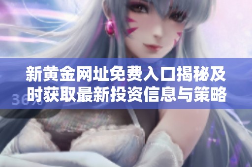 新黄金网址免费入口揭秘及时获取最新投资信息与策略