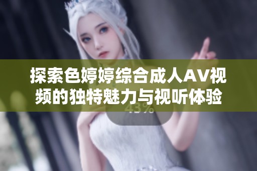探索色婷婷综合成人AV视频的独特魅力与视听体验