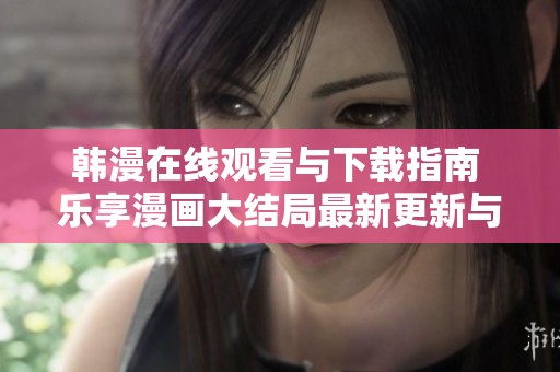 韩漫在线观看与下载指南 乐享漫画大结局最新更新与分享