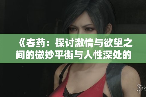 《春药：探讨激情与欲望之间的微妙平衡与人性深处的渴望》