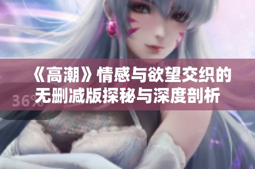 《高潮》情感与欲望交织的无删减版探秘与深度剖析