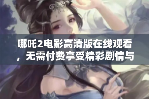 哪吒2电影高清版在线观看，无需付费享受精彩剧情与特效