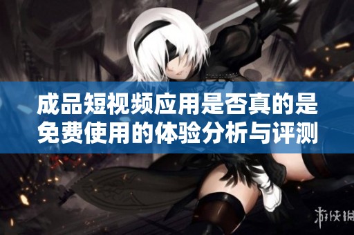 成品短视频应用是否真的是免费使用的体验分析与评测