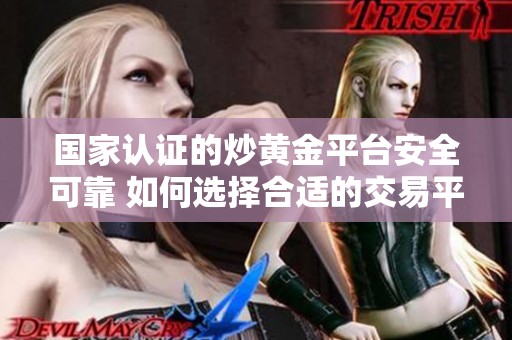 国家认证的炒黄金平台安全可靠 如何选择合适的交易平台