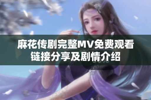 麻花传剧完整MV免费观看链接分享及剧情介绍