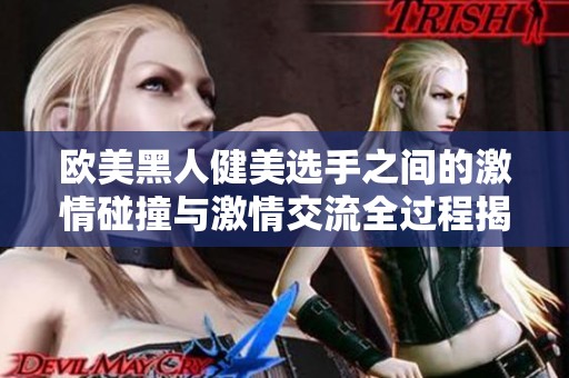 欧美黑人健美选手之间的激情碰撞与激情交流全过程揭秘