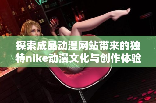 探索成品动漫网站带来的独特nike动漫文化与创作体验