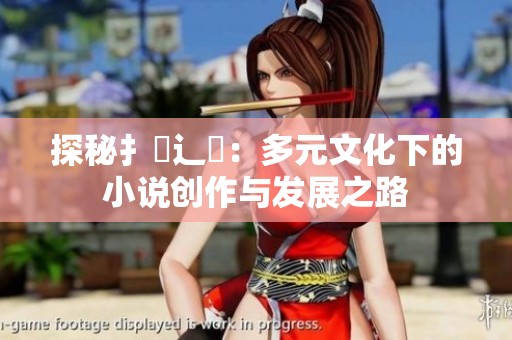探秘扌喿辶畐：多元文化下的小说创作与发展之路