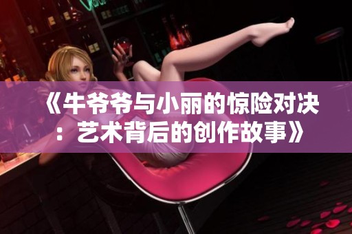 《牛爷爷与小丽的惊险对决：艺术背后的创作故事》