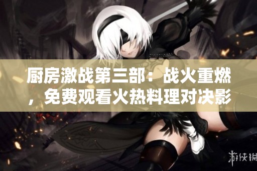 厨房激战第三部：战火重燃，免费观看火热料理对决影片完整版