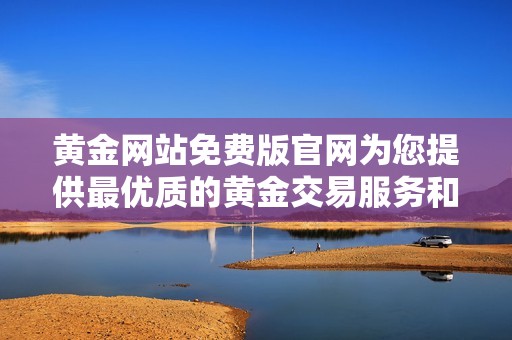 黄金网站免费版官网为您提供最优质的黄金交易服务和资讯