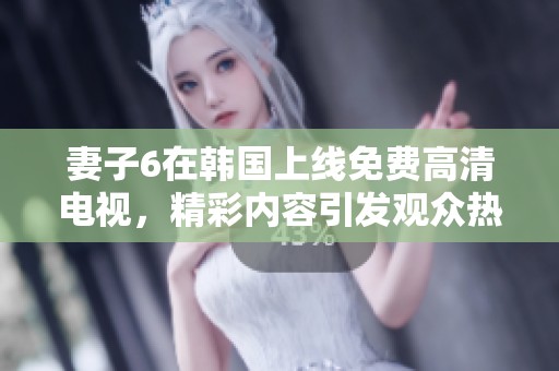 妻子6在韩国上线免费高清电视，精彩内容引发观众热议