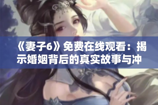 《妻子6》免费在线观看：揭示婚姻背后的真实故事与冲突细节