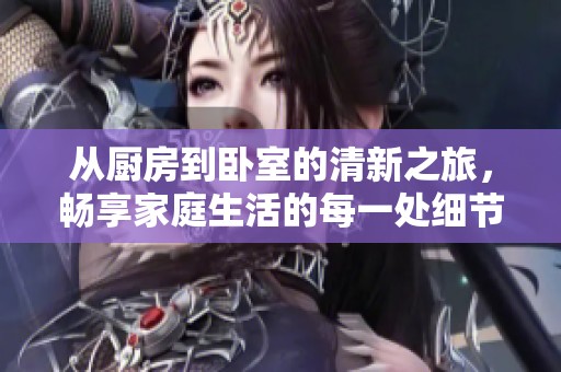 从厨房到卧室的清新之旅，畅享家庭生活的每一处细节与温馨