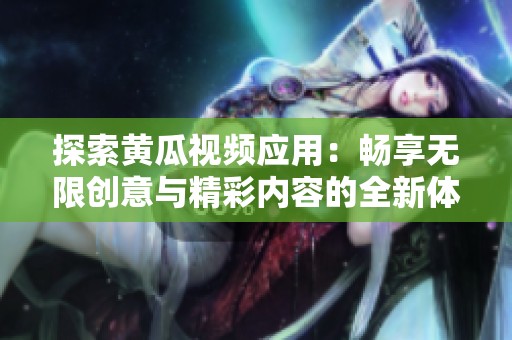 探索黄瓜视频应用：畅享无限创意与精彩内容的全新体验