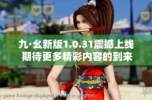 九·幺新版1.0.31震撼上线 期待更多精彩内容的到来