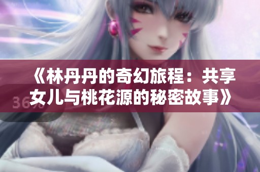 《林丹丹的奇幻旅程：共享女儿与桃花源的秘密故事》