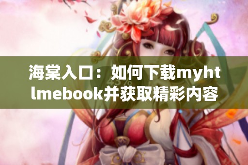 海棠入口：如何下载myhtlmebook并获取精彩内容的方法