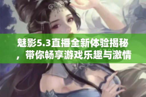 魅影5.3直播全新体验揭秘，带你畅享游戏乐趣与激情
