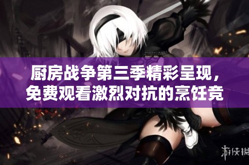 厨房战争第三季精彩呈现，免费观看激烈对抗的烹饪竞技秀
