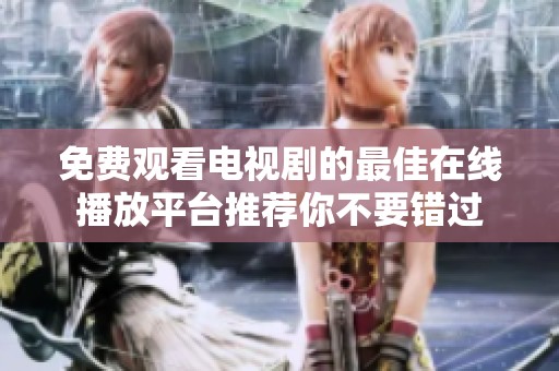 免费观看电视剧的最佳在线播放平台推荐你不要错过