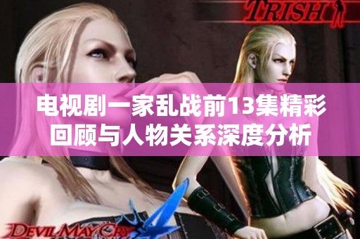电视剧一家乱战前13集精彩回顾与人物关系深度分析