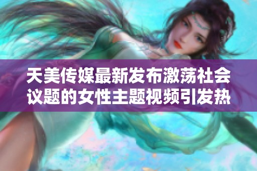 天美传媒最新发布激荡社会议题的女性主题视频引发热议