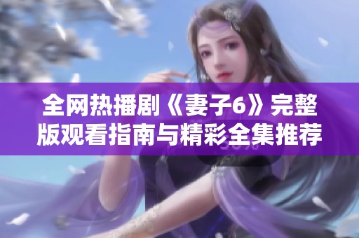 全网热播剧《妻子6》完整版观看指南与精彩全集推荐