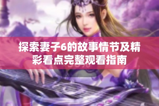 探索妻子6的故事情节及精彩看点完整观看指南