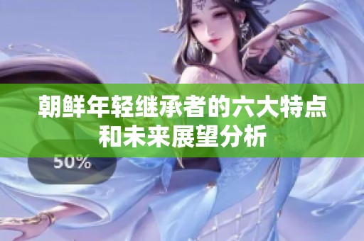 朝鲜年轻继承者的六大特点和未来展望分析