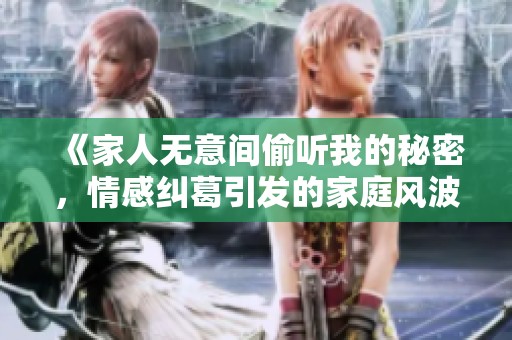 《家人无意间偷听我的秘密，情感纠葛引发的家庭风波》