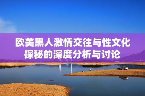 欧美黑人激情交往与性文化探秘的深度分析与讨论