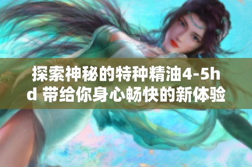 探索神秘的特种精油4-5hd 带给你身心畅快的新体验