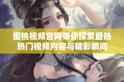 蜜桃视频官网带你探索最热热门视频内容与精彩瞬间