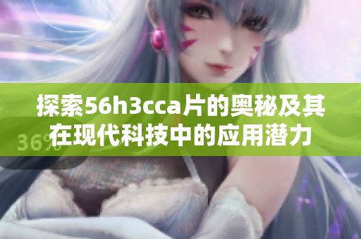 探索56h3cca片的奥秘及其在现代科技中的应用潜力