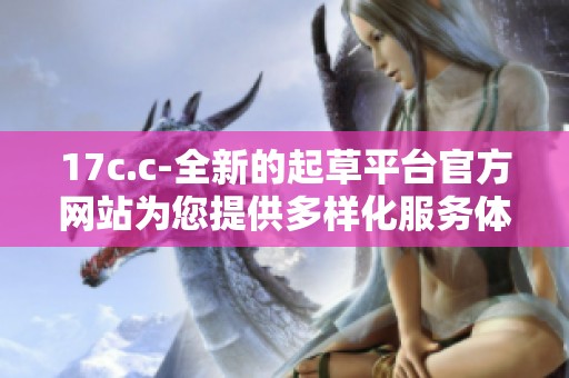 17c.c-全新的起草平台官方网站为您提供多样化服务体验