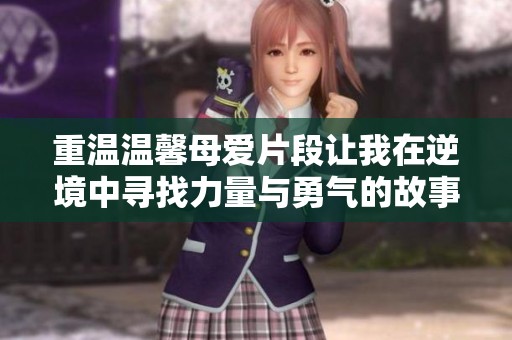 重温温馨母爱片段让我在逆境中寻找力量与勇气的故事