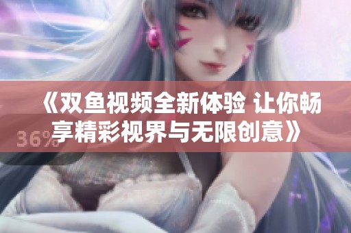 《双鱼视频全新体验 让你畅享精彩视界与无限创意》