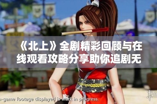 《北上》全剧精彩回顾与在线观看攻略分享助你追剧无忧