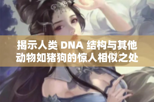 揭示人类 DNA 结构与其他动物如猪狗的惊人相似之处