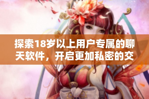 探索18岁以上用户专属的聊天软件，开启更加私密的交流体验