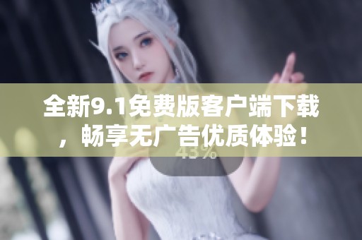 全新9.1免费版客户端下载，畅享无广告优质体验！