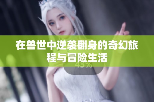 在兽世中逆袭翻身的奇幻旅程与冒险生活
