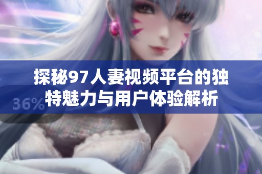 探秘97人妻视频平台的独特魅力与用户体验解析