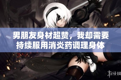 男朋友身材超赞，我却需要持续服用消炎药调理身体