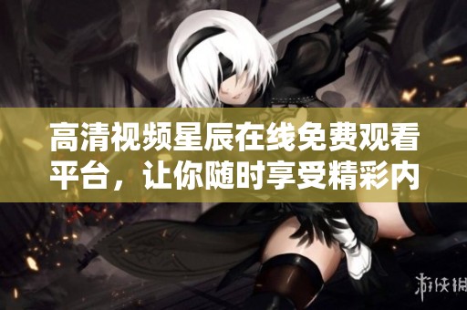 高清视频星辰在线免费观看平台，让你随时享受精彩内容