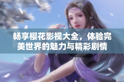 畅享樱花影视大全，体验完美世界的魅力与精彩剧情