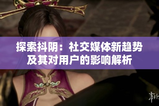 探索抖阴：社交媒体新趋势及其对用户的影响解析