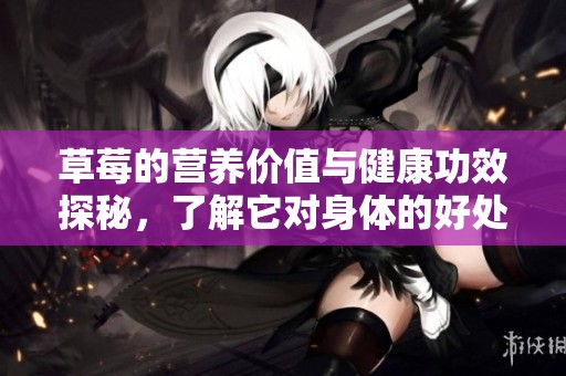 草莓的营养价值与健康功效探秘，了解它对身体的好处